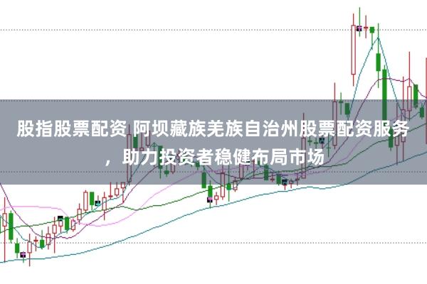 股指股票配资 阿坝藏族羌族自治州股票配资服务，助力投资者稳健布局市场