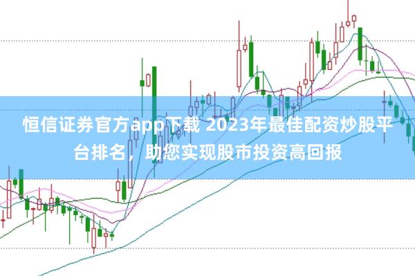恒信证券官方app下载 2023年最佳配资炒股平台排名，助您实现股市投资高回报