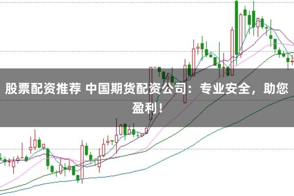 股票配资推荐 中国期货配资公司：专业安全，助您盈利！