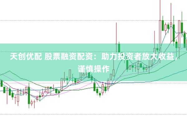 天创优配 股票融资配资：助力投资者放大收益，谨慎操作