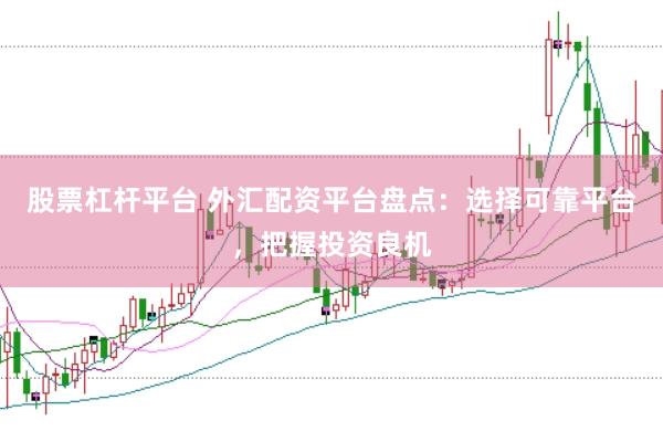 股票杠杆平台 外汇配资平台盘点：选择可靠平台，把握投资良机