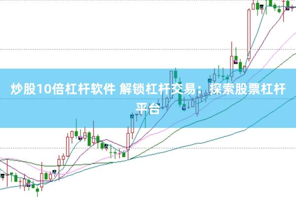炒股10倍杠杆软件 解锁杠杆交易：探索股票杠杆平台