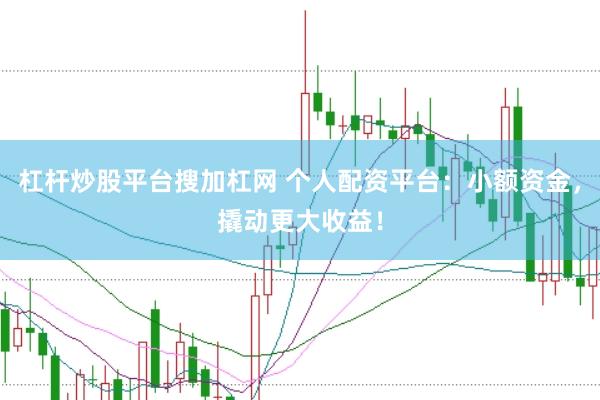 杠杆炒股平台搜加杠网 个人配资平台：小额资金，撬动更大收益！