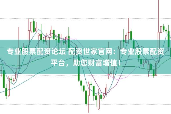 专业股票配资论坛 配资世家官网：专业股票配资平台，助您财富增值！