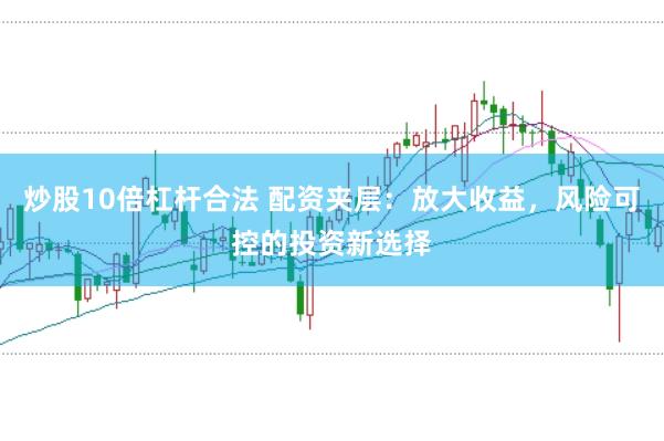 炒股10倍杠杆合法 配资夹层：放大收益，风险可控的投资新选择