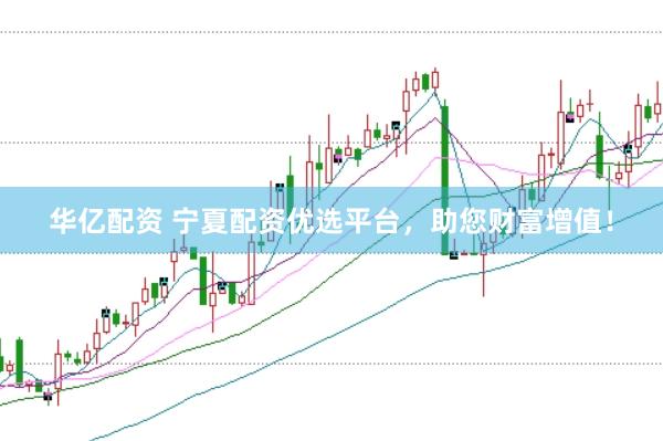 华亿配资 宁夏配资优选平台，助您财富增值！