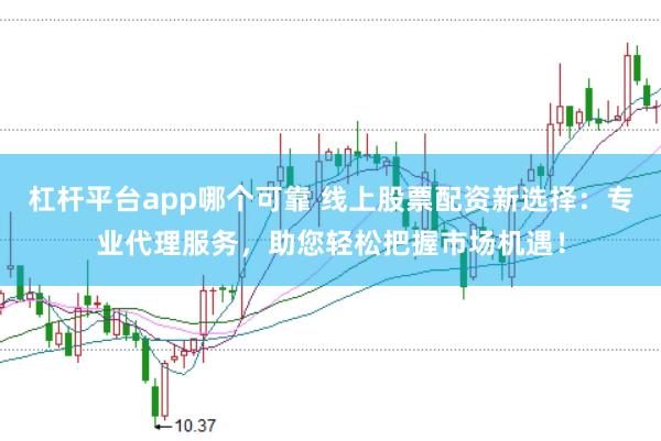杠杆平台app哪个可靠 线上股票配资新选择：专业代理服务，助您轻松把握市场机遇！
