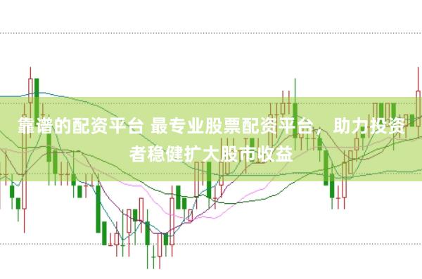 靠谱的配资平台 最专业股票配资平台，助力投资者稳健扩大股市收益