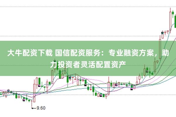 大牛配资下载 国信配资服务：专业融资方案，助力投资者灵活配置资产