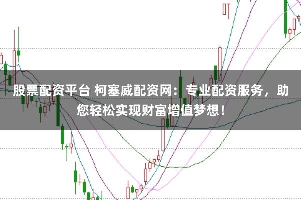 股票配资平台 柯塞威配资网：专业配资服务，助您轻松实现财富增值梦想！