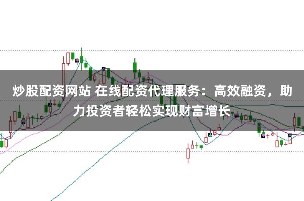 炒股配资网站 在线配资代理服务：高效融资，助力投资者轻松实现财富增长