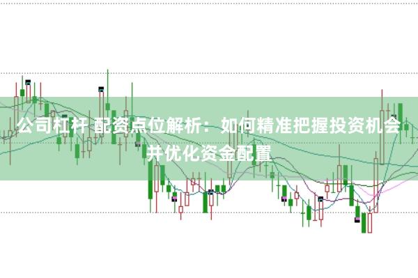公司杠杆 配资点位解析：如何精准把握投资机会并优化资金配置