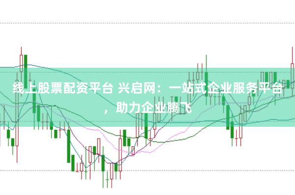 线上股票配资平台 兴启网：一站式企业服务平台，助力企业腾飞