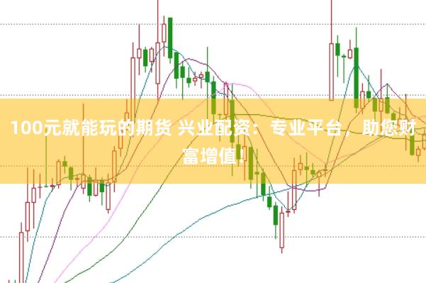 100元就能玩的期货 兴业配资：专业平台，助您财富增值！