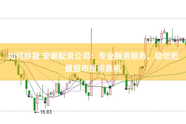 如何炒股 安徽配资公司：专业融资服务，助您把握股市投资良机