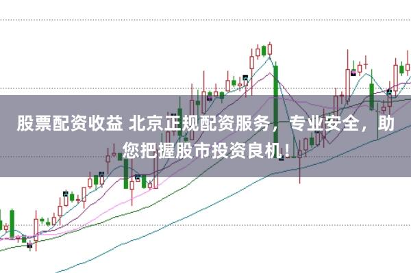 股票配资收益 北京正规配资服务，专业安全，助您把握股市投资良机！