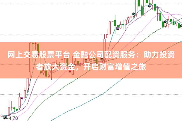 网上交易股票平台 金融公司配资服务：助力投资者放大资金，开启财富增值之旅