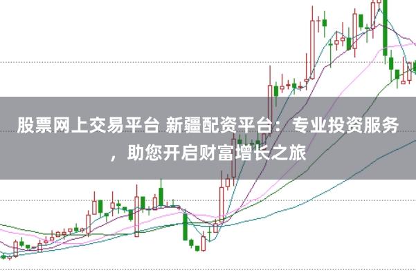 股票网上交易平台 新疆配资平台：专业投资服务，助您开启财富增长之旅