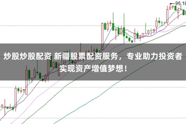 炒股炒股配资 新疆股票配资服务，专业助力投资者实现资产增值梦想！