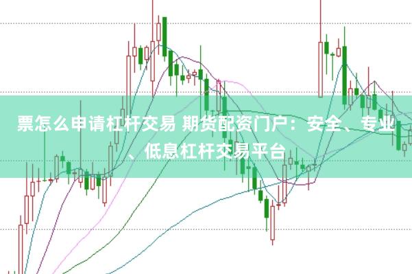 票怎么申请杠杆交易 期货配资门户：安全、专业、低息杠杆交易平台