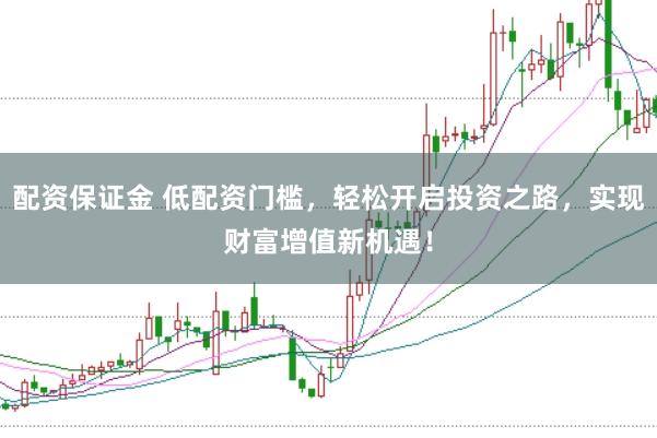 配资保证金 低配资门槛，轻松开启投资之路，实现财富增值新机遇！