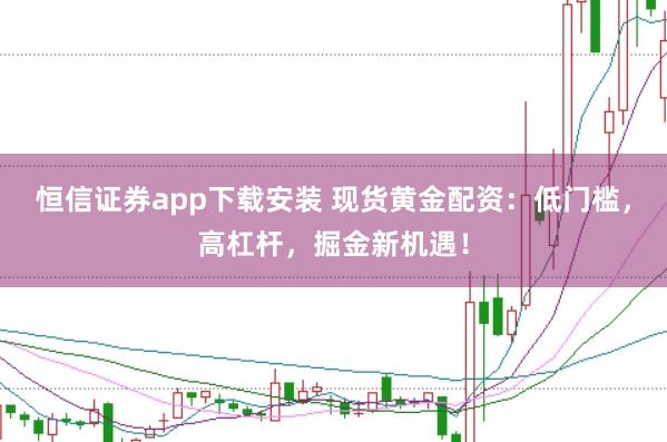 恒信证券app下载安装 现货黄金配资：低门槛，高杠杆，掘金新机遇！