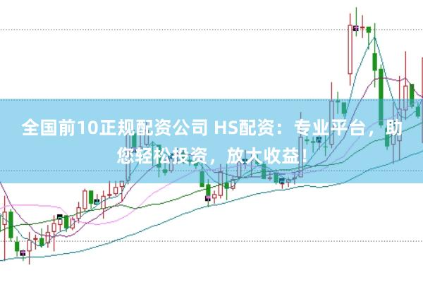 全国前10正规配资公司 HS配资：专业平台，助您轻松投资，放大收益！