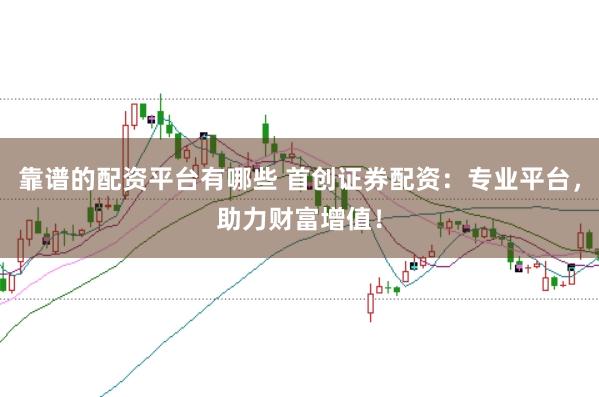 靠谱的配资平台有哪些 首创证券配资：专业平台，助力财富增值！