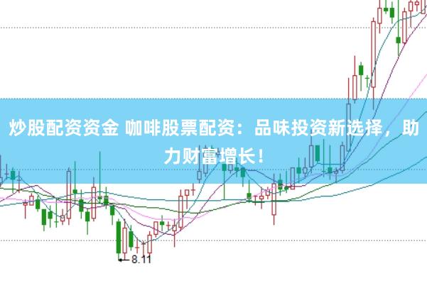 炒股配资资金 咖啡股票配资：品味投资新选择，助力财富增长！