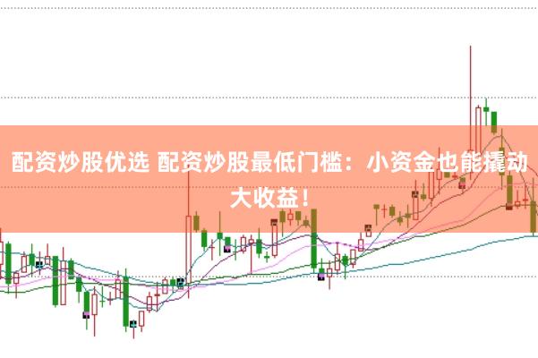 配资炒股优选 配资炒股最低门槛：小资金也能撬动大收益！