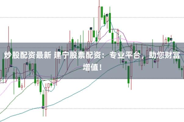 炒股配资最新 建宁股票配资：专业平台，助您财富增值！