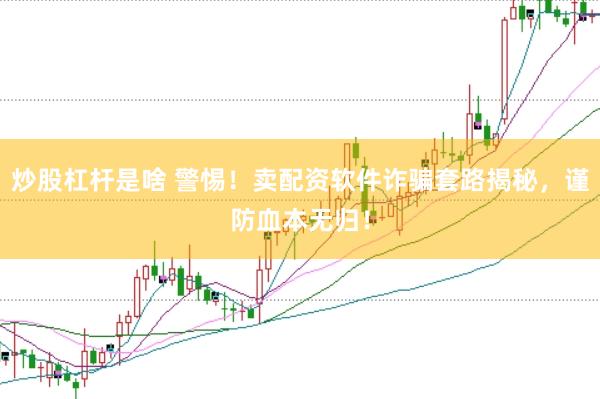 炒股杠杆是啥 警惕！卖配资软件诈骗套路揭秘，谨防血本无归！