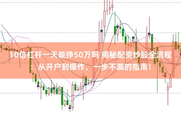 10倍杠杆一天能挣50万吗 揭秘配资炒股全流程：从开户到操作，一步不漏的指南！