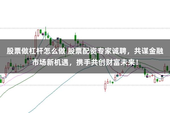 股票做杠杆怎么做 股票配资专家诚聘，共谋金融市场新机遇，携手共创财富未来！