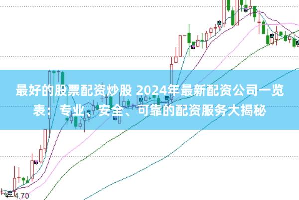 最好的股票配资炒股 2024年最新配资公司一览表：专业、安全、可靠的配资服务大揭秘