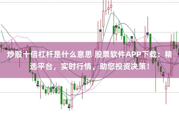 炒股十倍杠杆是什么意思 股票软件APP下载：精选平台，实时行情，助您投资决策！
