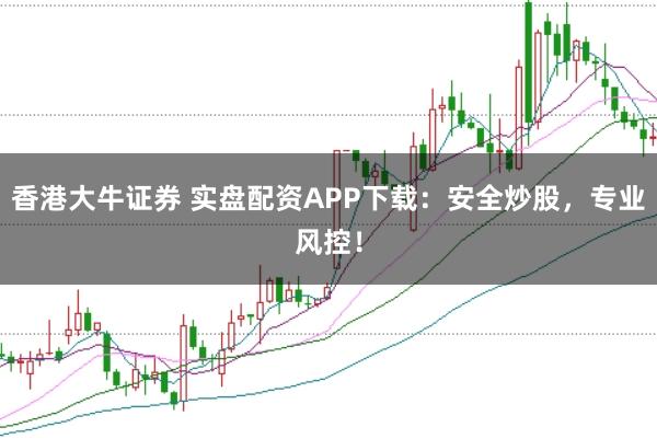 香港大牛证券 实盘配资APP下载：安全炒股，专业风控！