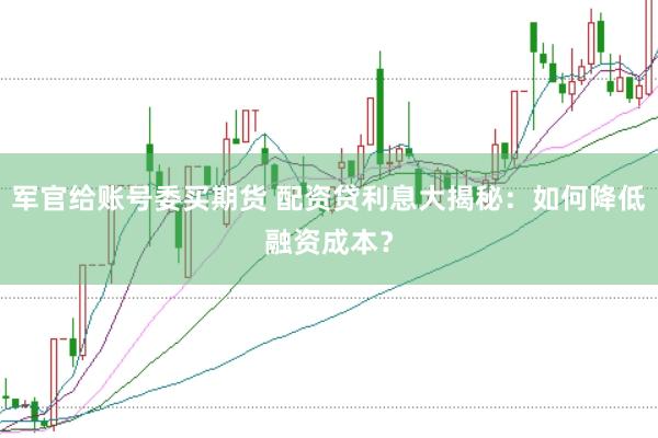 军官给账号委买期货 配资贷利息大揭秘：如何降低融资成本？