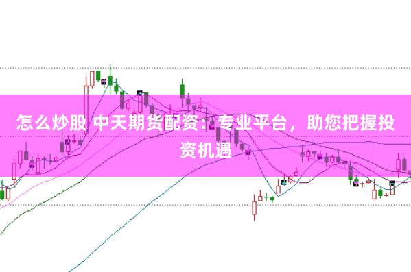 怎么炒股 中天期货配资：专业平台，助您把握投资机遇