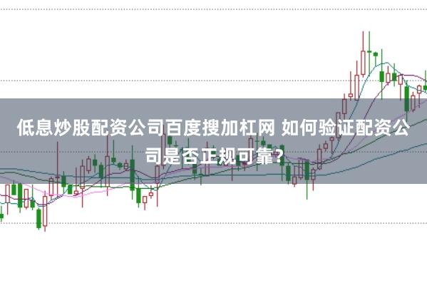 低息炒股配资公司百度搜加杠网 如何验证配资公司是否正规可靠？