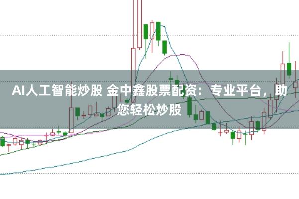 AI人工智能炒股 金中鑫股票配资：专业平台，助您轻松炒股