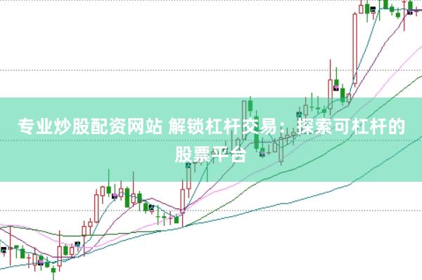 专业炒股配资网站 解锁杠杆交易：探索可杠杆的股票平台