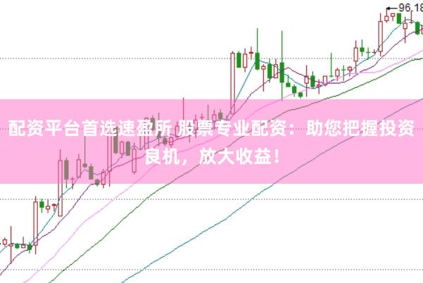 配资平台首选速盈所 股票专业配资：助您把握投资良机，放大收益！
