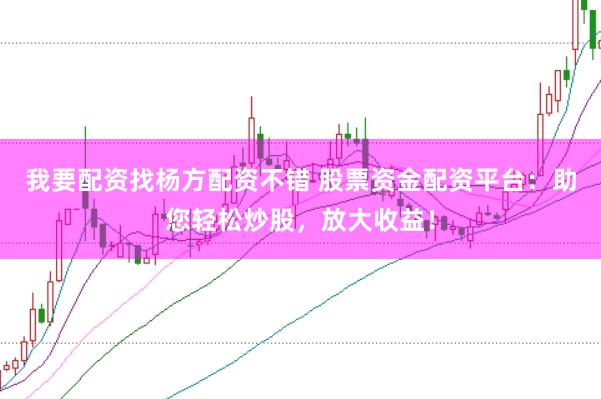 我要配资找杨方配资不错 股票资金配资平台：助您轻松炒股，放大收益！