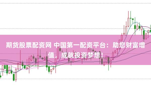 期货股票配资网 中国第一配资平台：助您财富增值，成就投资梦想！