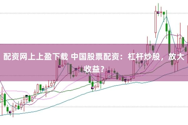 配资网上上盈下载 中国股票配资：杠杆炒股，放大收益？