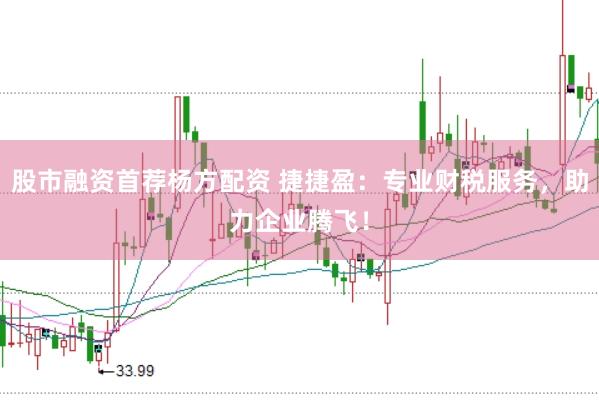 股市融资首荐杨方配资 捷捷盈：专业财税服务，助力企业腾飞！