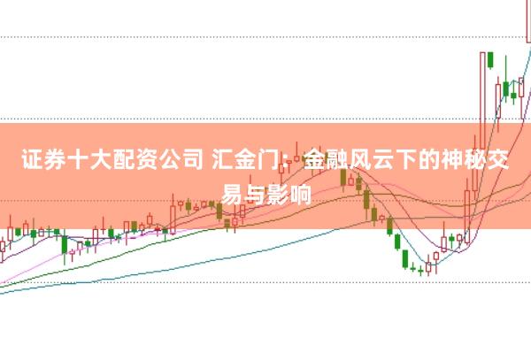 证券十大配资公司 汇金门：金融风云下的神秘交易与影响