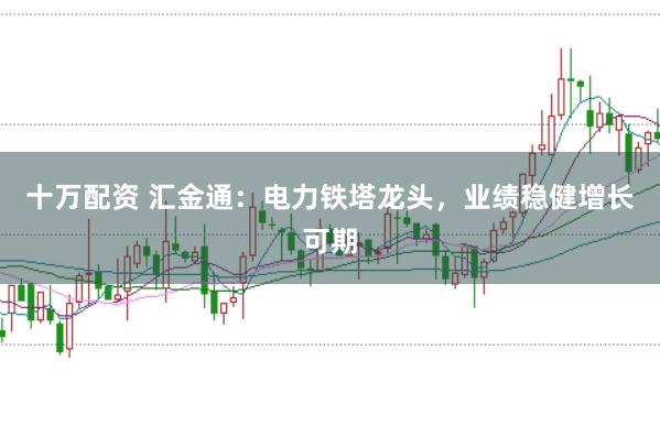 十万配资 汇金通：电力铁塔龙头，业绩稳健增长可期