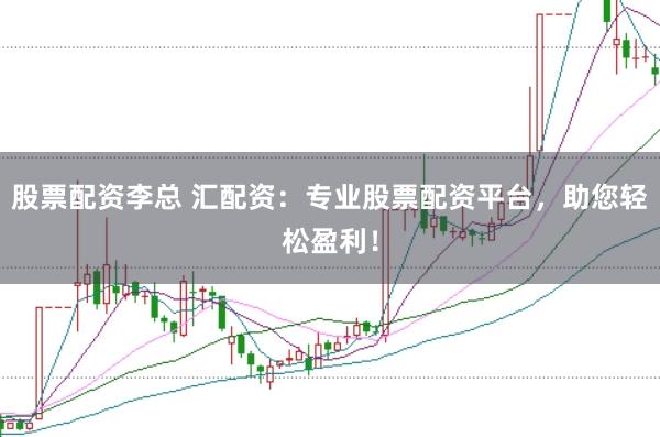 股票配资李总 汇配资：专业股票配资平台，助您轻松盈利！